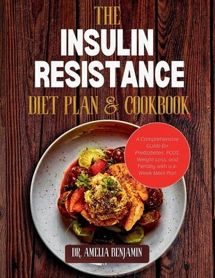 The Insulin Resistance Diet Plan and Cookbook: A Comprehensive Guide for Prediabetes, PCOS, Weight Loss, and Fertility with a 4-Week Meal Plan by Benjamin, Amelia
