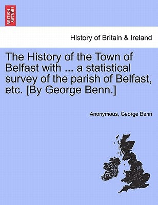 The History of the Town of Belfast with ... a Statistical Survey of the Parish of Belfast, Etc. [By George Benn.] by Anonymous