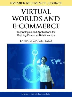 Virtual Worlds and E-Commerce: Technologies and Applications for Building Customer Relationships by Ciaramitaro, Barbara