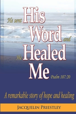 His Word Healed Me: A remarkable story of hope and healing by Priestley, Jacquelin