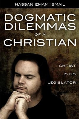 Dogmatic Dilemmas of a Christian: Christ is No Legislator by Ismail, Hassan Emam