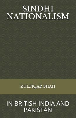 Sindhi Nationalism: In British India (1843 - 1947) and Pakistan (1947-2912) by Shah, Zulfiqar