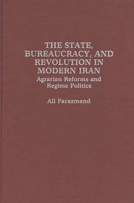 The State, Bureaucracy, and Revolution in Modern Iran: Agrarian Reforms and Regime Politics by Farazmand, Ali