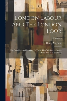 London Labour And The London Poor: The Condition And Earnings Of Those That Will Work, Cannot Work, And Will Not Work; Volume 3 by Mayhew, Henry