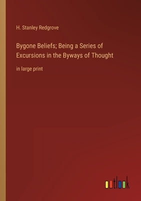 Bygone Beliefs; Being a Series of Excursions in the Byways of Thought: in large print by Redgrove, H. Stanley