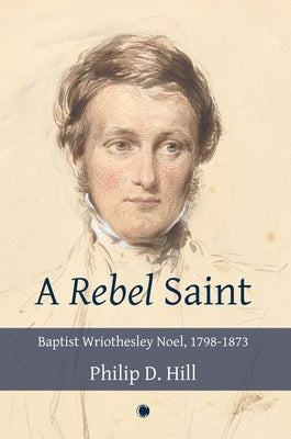 A Rebel Saint: Baptist Wriothesley Noel, 1798-1873 by Hill, Philip