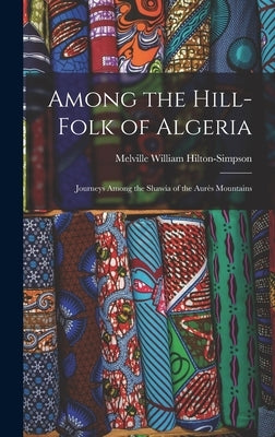 Among the Hill-Folk of Algeria: Journeys Among the Shawía of the Aurès Mountains by Hilton-Simpson, Melville William