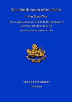 The British South Africa Police in the Great War: from mobile columns 1914-15 to the campaign in German East Africa 1915-1918 by Berry, John