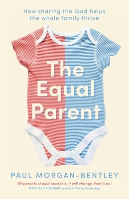 The Equal Parent: How sharing the load helps the whole family thrive by Morgan-Bentley, Paul