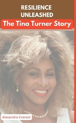 Resilience Unleashed: The Tina Turner Story by Everest, Alexandra