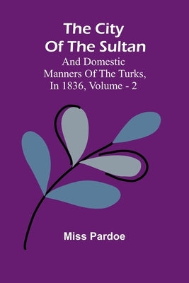The City Of The Sultan; And Domestic Manners Of The Turks, In 1836, Vol. 2 by Miss Pardoe