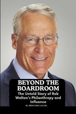 Beyond the Boardroom: The Untold Story of Rob Walton's Philanthropy and Influence by Lagang, Princewill