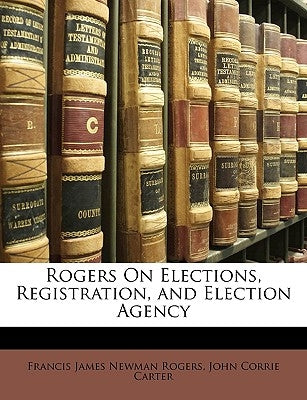 Rogers On Elections, Registration, and Election Agency by Rogers, Francis James Newman