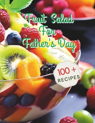 100+ Recipes Fruit Salad For Father's Day: Celebrating Father's Day with Fresh Fruit Salad Inspirations by Henning, Gustav