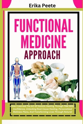 Functional Medicine Approach: How I Learned The Art Of Holistic Healing Through FMA With Confidence, Unlocking Root Cause Healing, Personalized Wellne by Peete, Erika
