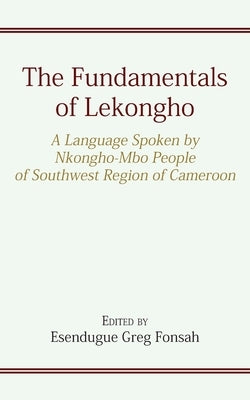 The Fundamentals of Lekongho: A Language Spoken by Nkongho-Mbo People of Southwest Region of Cameroon by Fonsah, Esendugue Greg