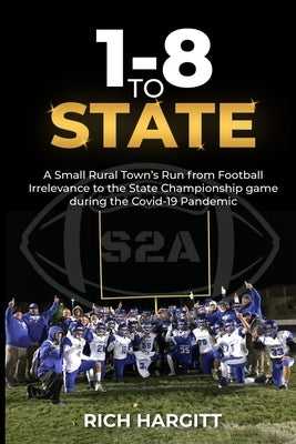 1-8 To State: A Small Rural Town's Run from Football Irrelevance to the State Championship Game During the Covid-19 Pandemic by Hargitt, Lisa
