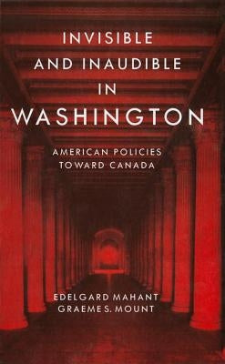 Invisible and Inaudible in Washington: American Policies Towards Canada During the Cold War by Mahant, Edelgard