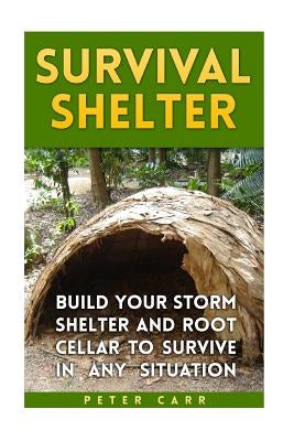 Survival Shelter: Build Your Storm Shelter and Root Cellar To Survive In Any Situation by Carr, Peter