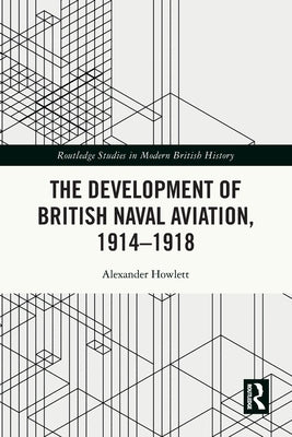 The Development of British Naval Aviation, 1914-1918 by Howlett, Alexander