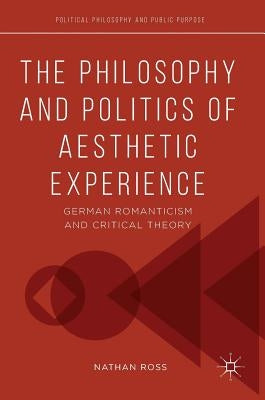 The Philosophy and Politics of Aesthetic Experience: German Romanticism and Critical Theory by Ross, Nathan