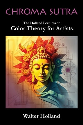 Chroma Sutra: The Holland Lectures on Color Theory for Artists by Holland, Walter