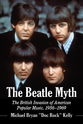 The Beatle Myth: The British Invasion of American Popular Music, 1956-1969 by Kelly, Michael Bryan Doc Rock