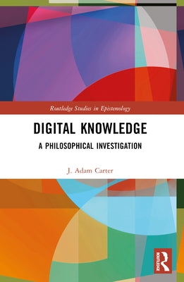 Digital Knowledge: A Philosophical Investigation by Carter, J. Adam