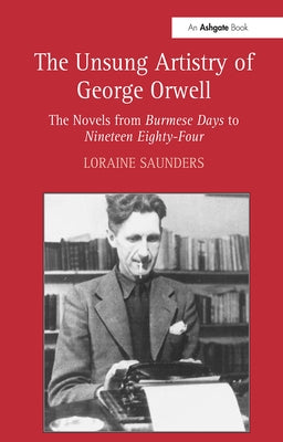 The Unsung Artistry of George Orwell: The Novels from Burmese Days to Nineteen Eighty-Four by Saunders, Loraine