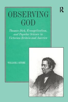 Observing God: Thomas Dick, Evangelicalism, and Popular Science in Victorian Britain and America by Astore, William J.