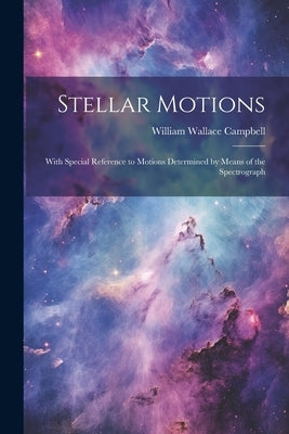 Stellar Motions: With Special Reference to Motions Determined by Means of the Spectrograph by Campbell, William Wallace