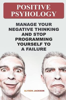 Positive Psyhology: Manage Your Negative Thinking And Stop Programming Yourself To A Failure by Jackson, Alyson