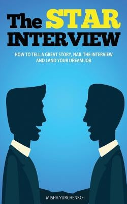 The STAR Interview: How to Tell a Great Story, Nail the Interview and Land your Dream Job by Yurchenko, Misha