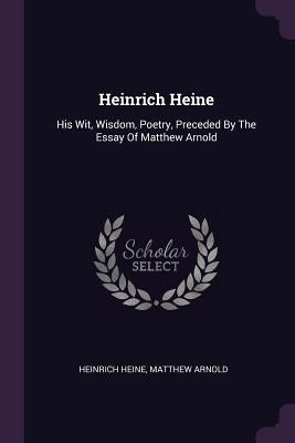 Heinrich Heine: His Wit, Wisdom, Poetry, Preceded By The Essay Of Matthew Arnold by Heine, Heinrich