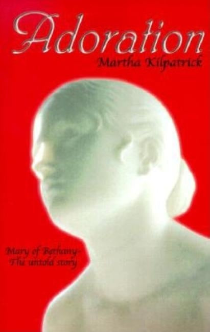 Adoration: Mary of Bethany - The Untold Story by Kilpatrick, Martha