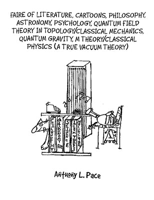 Faire of Literature, Cartoons, Philosophy, Astronomy, Psychology, Quantum Field Theory in Topology/Classical Mechanics, Quantum Gravity, M Theory/Clas by Pace, Anthony L.
