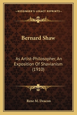 Bernard Shaw: As Artist-Philosopher, An Exposition Of Shavianism (1910) by Deacon, Rene M.