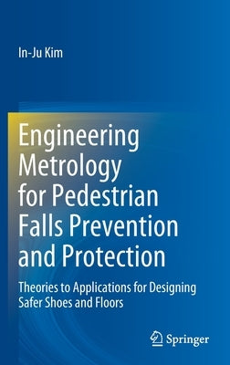 Engineering Metrology for Pedestrian Falls Prevention and Protection: Theories to Applications for Designing Safer Shoes and Floors by Kim, In-Ju