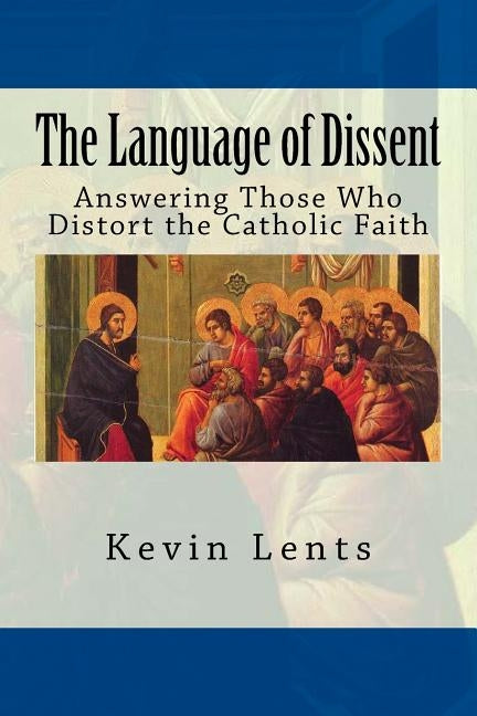 The Language of Dissent: Answering Those Who Distort the Catholic Faith by Lents, Kevin