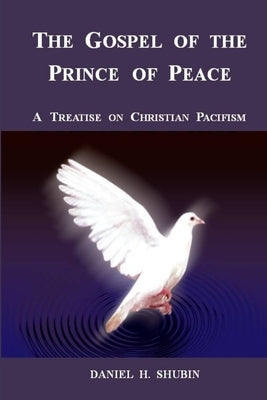 The Gospel of the Prince of Peace, A Treatise on Christian Pacifism by Shubin, Daniel H.