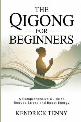 The Qigong for Beginners: A Comprehensive Guide to Reduce Stress and Boost Energy by Tenny, Kendrick