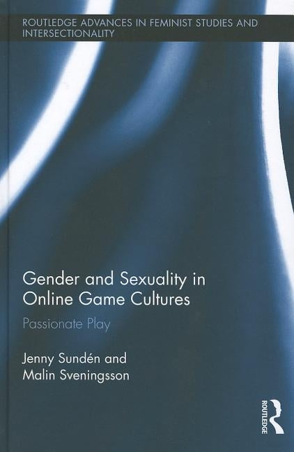 Gender and Sexuality in Online Game Cultures: Passionate Play by Sundén, Jenny