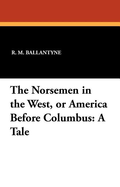 The Norsemen in the West, or America Before Columbus: A Tale by Ballantyne, R. M.
