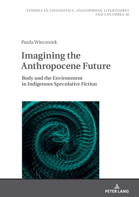 Imagining the Anthropocene Future: Body and the Environment in Indigenous Speculative Fiction by Uberman, Agnieszka
