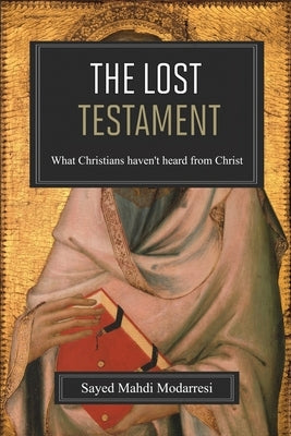 The Lost Testament: What Christians Haven't Heard From Christ by Modarresi, Sayed Mahdi