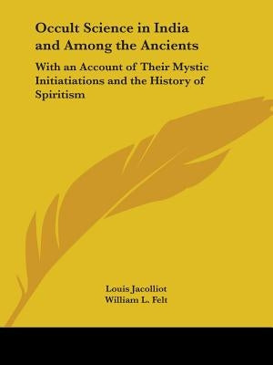 Occult Science in India and Among the Ancients: With an Account of Their Mystic Initiatiations and the History of Spiritism by Jacolliot, Louis