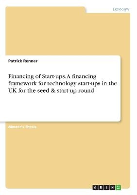 Financing of Start-ups. A financing framework for technology start-ups in the UK for the seed & start-up round by Renner, Patrick