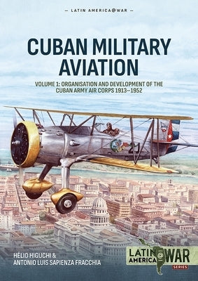 Cuban Military Aviation Volume 1: Organisation and Development of the Cuban Army Air Corps 1913-1952 by Higuchi, H?lio
