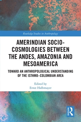 Amerindian Socio-Cosmologies Between the Andes, Amazonia and Mesoamerica: Toward an Anthropological Understanding of the Isthmo-Colombian Area by Halbmayer, Ernst
