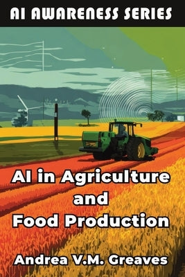AI in Agriculture and Food Production: How AI Is Transforming Farming, Food Systems, and Agribusiness by Greaves, Andrea V. M.